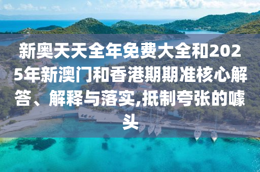 新奧天天全年免費(fèi)大全和2025年新澳門(mén)和香港期期準(zhǔn)核心解答、解釋與落實(shí),抵制夸張的噱頭